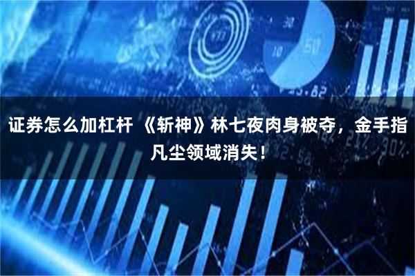 证券怎么加杠杆 《斩神》林七夜肉身被夺，金手指凡尘领域消失！