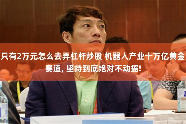 只有2万元怎么去弄杠杆炒股 机器人产业十万亿黄金赛道, 坚持到底绝对不动摇!