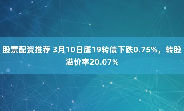 股票配资推荐 3月10日鹰19转债下跌0.75%，转股溢价率20.07%
