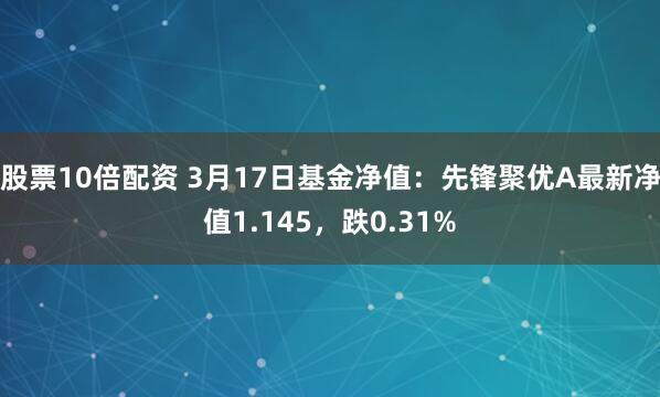 股票10倍配资 3月17日基金净值：先锋聚优A最新净值1.145，跌0.31%