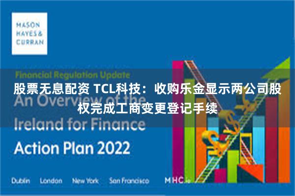 股票无息配资 TCL科技：收购乐金显示两公司股权完成工商变更登记手续