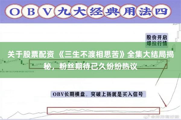 关于股票配资 《三生不渡相思苦》全集大结局揭秘，粉丝期待已久纷纷热议