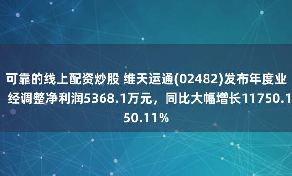 可靠的线上配资炒股 维天运通(02482)发布年度业绩，经调整净利润5368.1万元，同比大幅增长11750.11%