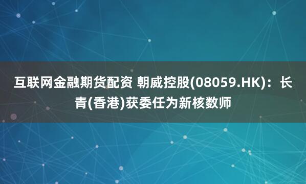 互联网金融期货配资 朝威控股(08059.HK)：长青(香港)获委任为新核数师