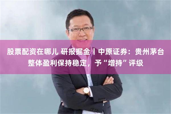股票配资在哪儿 研报掘金丨中原证券：贵州茅台整体盈利保持稳定，予“增持”评级