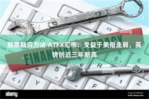 股票融资方法 ATFX汇市：受益于美指走弱，英镑创近三年新高