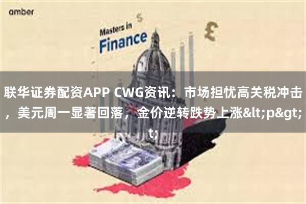 联华证券配资APP CWG资讯：市场担忧高关税冲击，美元周一显著回落，金价逆转跌势上涨<p>