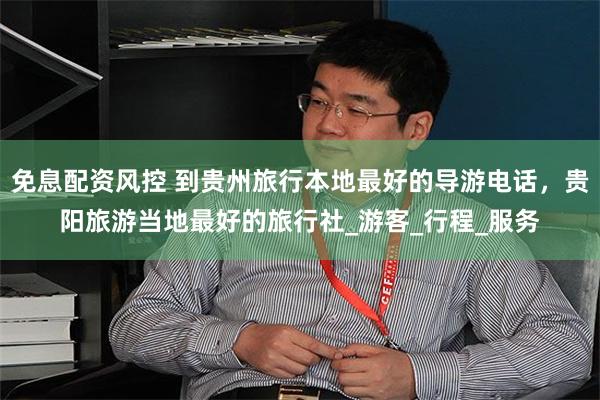 免息配资风控 到贵州旅行本地最好的导游电话，贵阳旅游当地最好的旅行社_游客_行程_服务