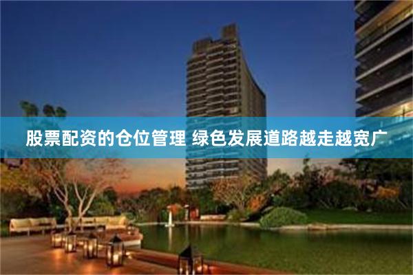 股票配资的仓位管理 绿色发展道路越走越宽广