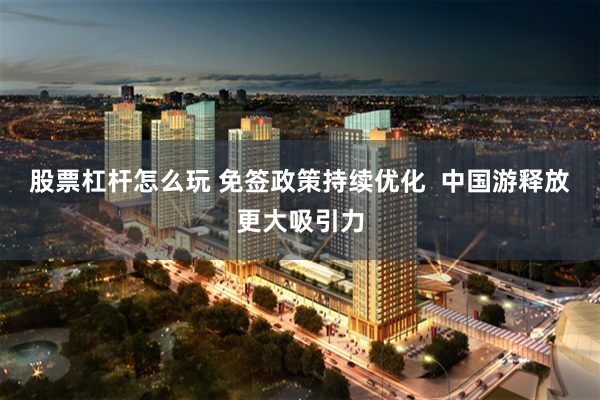 股票杠杆怎么玩 免签政策持续优化  中国游释放更大吸引力