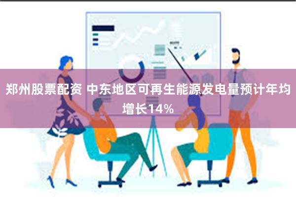郑州股票配资 中东地区可再生能源发电量预计年均增长14%