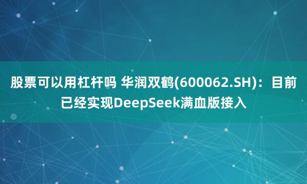 股票可以用杠杆吗 华润双鹤(600062.SH)：目前已经实现DeepSeek满血版接入