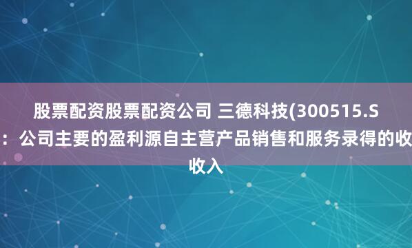 股票配资股票配资公司 三德科技(300515.SZ)：公司主要的盈利源自主营产品销售和服务录得的收入
