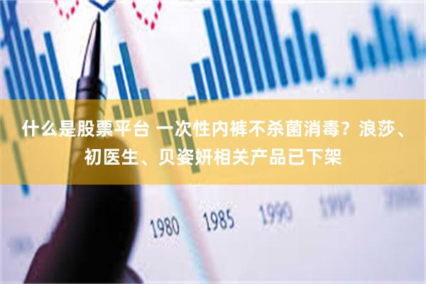 什么是股票平台 一次性内裤不杀菌消毒？浪莎、初医生、贝姿妍相关产品已下架