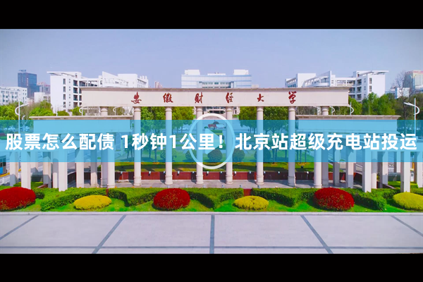 股票怎么配债 1秒钟1公里！北京站超级充电站投运