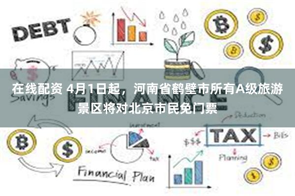 在线配资 4月1日起，河南省鹤壁市所有A级旅游景区将对北京市民免门票
