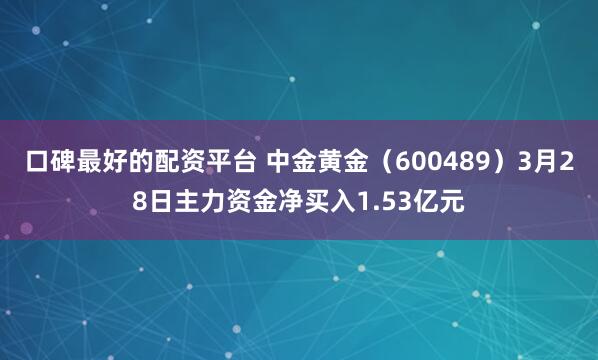 口碑最好的配资平台 中金黄金（600489）3月28日主力资金净买入1.53亿元