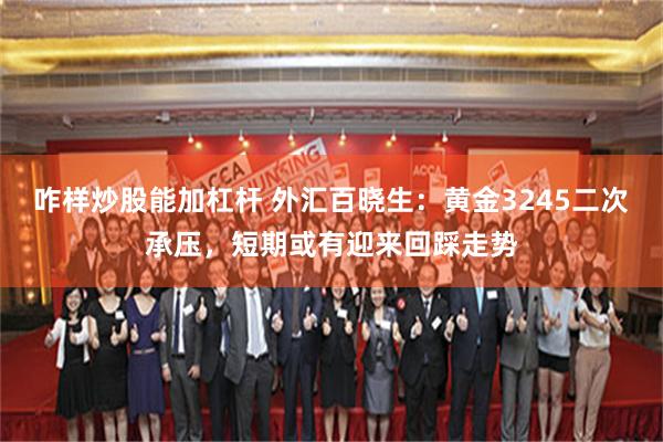 咋样炒股能加杠杆 外汇百晓生：黄金3245二次承压，短期或有迎来回踩走势