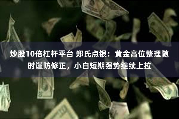 炒股10倍杠杆平台 郑氏点银：黄金高位整理随时谨防修正，小白短期强势继续上拉