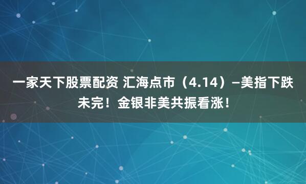 一家天下股票配资 汇海点市（4.14）—美指下跌未完！金银非美共振看涨！