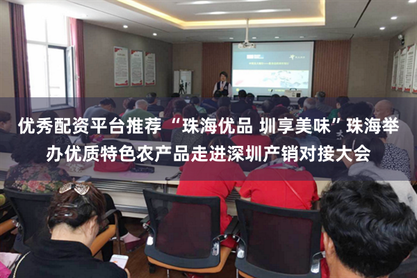 优秀配资平台推荐 “珠海优品 圳享美味”珠海举办优质特色农产品走进深圳产销对接大会