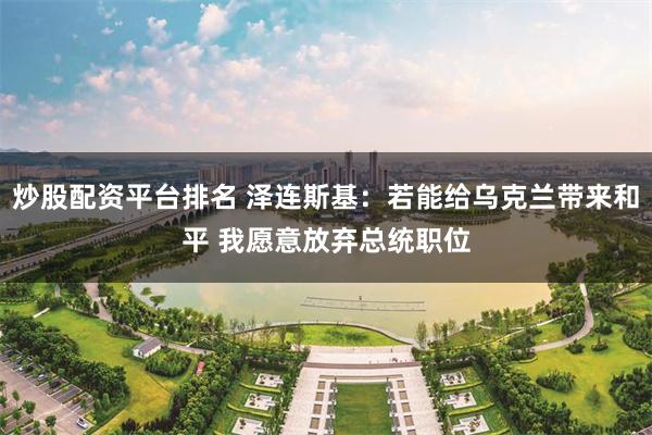 炒股配资平台排名 泽连斯基：若能给乌克兰带来和平 我愿意放弃总统职位