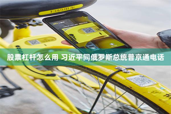 股票杠杆怎么用 习近平同俄罗斯总统普京通电话