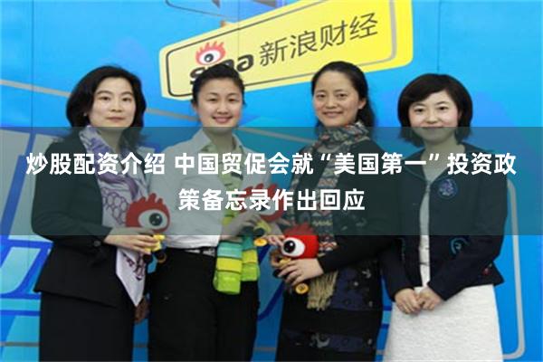 炒股配资介绍 中国贸促会就“美国第一”投资政策备忘录作出回应