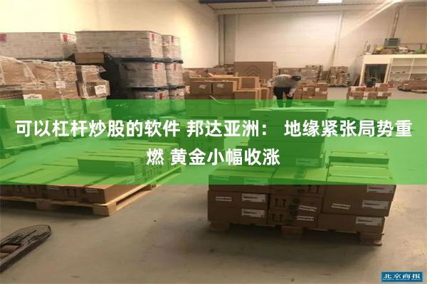 可以杠杆炒股的软件 邦达亚洲： 地缘紧张局势重燃 黄金小幅收涨