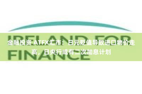 金融投资 ATFX汇市：日元贬值导致进口物价走高，日央行或有二次加息计划