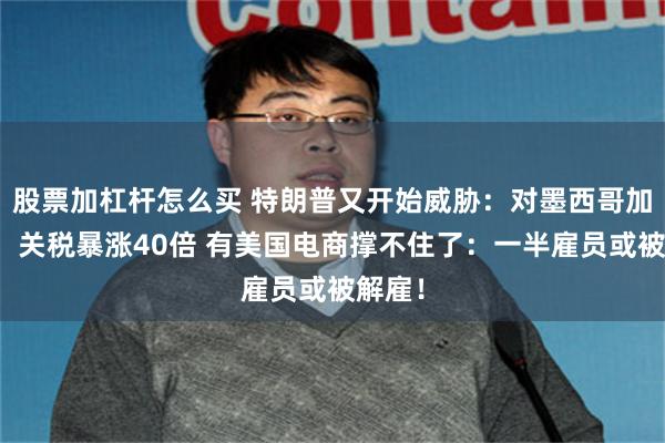 股票加杠杆怎么买 特朗普又开始威胁：对墨西哥加关税！关税暴涨40倍 有美国电商撑不住了：一半雇员或被解雇！