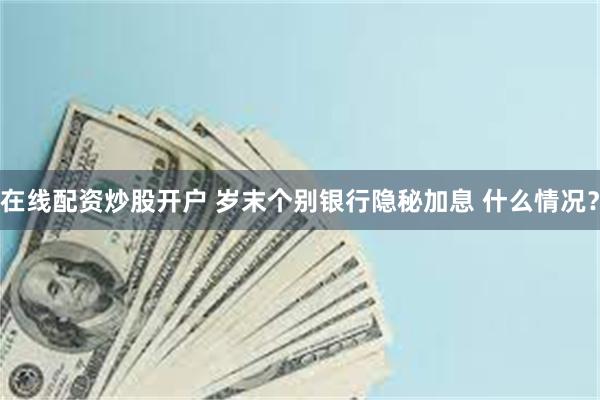 在线配资炒股开户 岁末个别银行隐秘加息 什么情况？