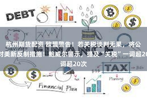 杭州期货配资 欧盟警告！若关税谈判无果，将公布对美新反制措施！鲍威尔警示，提及“关税”一词超20次