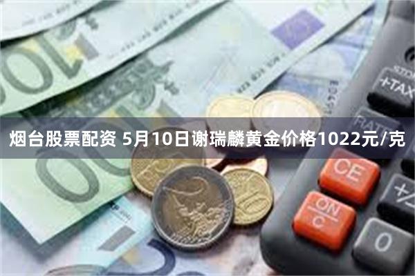 烟台股票配资 5月10日谢瑞麟黄金价格1022元/克