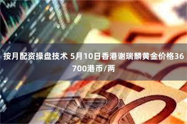 按月配资操盘技术 5月10日香港谢瑞麟黄金价格36700港币/两
