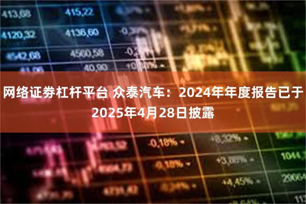 网络证劵杠杆平台 众泰汽车：2024年年度报告已于2025年4月28日披露