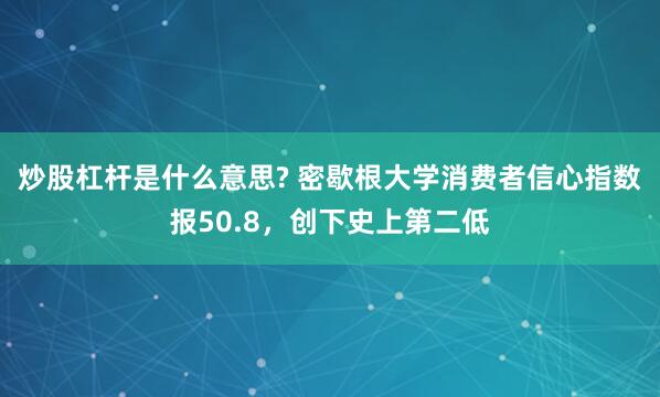 炒股杠杆是什么意思? 密歇根大学消费者信心指数报50.8，创下史上第二低