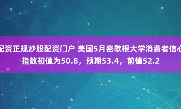 配资正规炒股配资门户 美国5月密歇根大学消费者信心指数初值为50.8，预期53.4，前值52.2