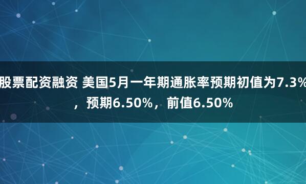 股票配资融资 美国5月一年期通胀率预期初值为7.3%，预期6.50%，前值6.50%
