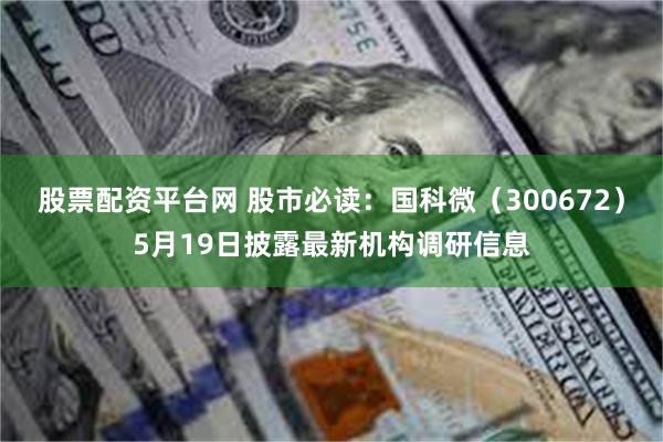 股票配资平台网 股市必读：国科微（300672）5月19日披露最新机构调研信息