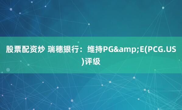 股票配资炒 瑞穗银行：维持PG&E(PCG.US)评级