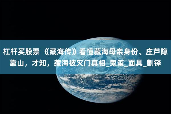 杠杆买股票 《藏海传》看懂藏海母亲身份、庄芦隐靠山，才知，藏海被灭门真相_鬼玺_面具_蒯铎