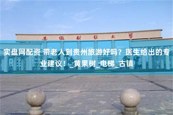 实盘网配资 带老人到贵州旅游好吗？医生给出的专业建议！_黄果树_电梯_古镇