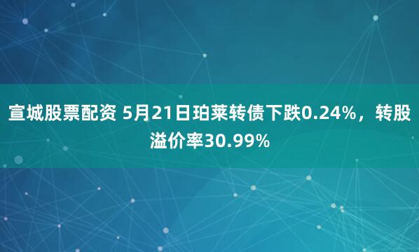 宣城股票配资 5月21日珀莱转债下跌0.24%，转股溢价率30.99%