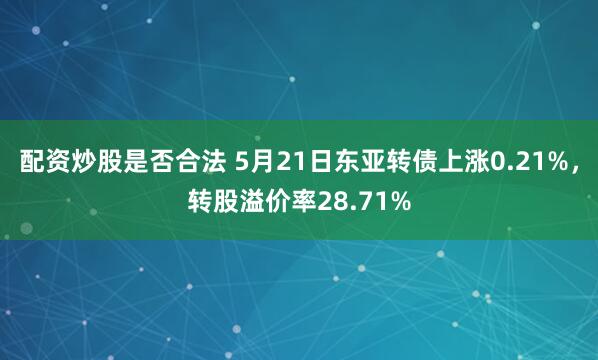 配资炒股是否合法 5月21日东亚转债上涨0.21%，转股溢价率28.71%