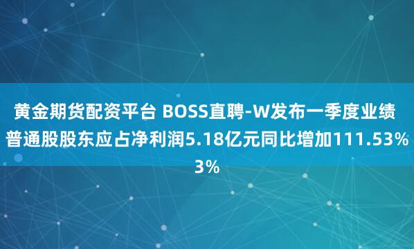 黄金期货配资平台 BOSS直聘-W发布一季度业绩 普通股股东应占净利润5.18亿元同比增加111.53%