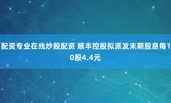 配资专业在线炒股配资 顺丰控股拟派发末期股息每10股4.4元
