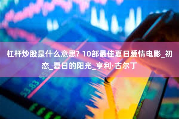 杠杆炒股是什么意思? 10部最佳夏日爱情电影_初恋_夏日的阳光_亨利·古尔丁