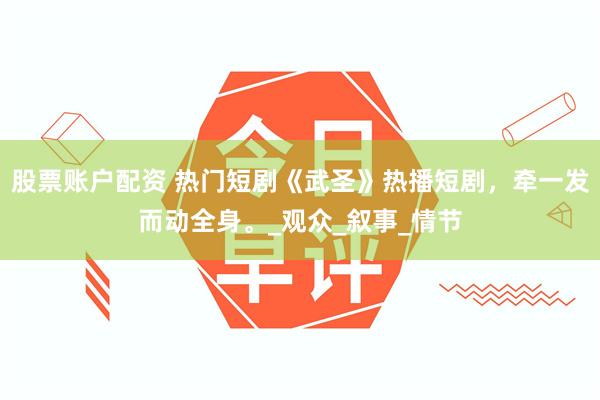 股票账户配资 热门短剧《武圣》热播短剧，牵一发而动全身。_观众_叙事_情节