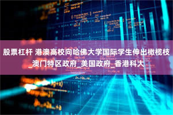 股票杠杆 港澳高校向哈佛大学国际学生伸出橄榄枝_澳门特区政府_美国政府_香港科大